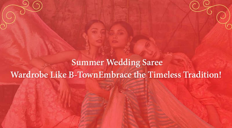 Summer Wedding Saree Wardrobe Like B-Town: Embrace the Timeless Tradition!