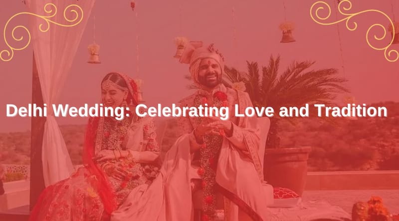 Delhi Wedding Customs: Celebrating Love and Tradition